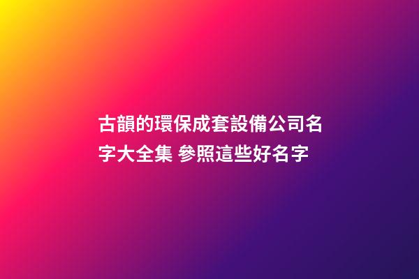 古韻的環保成套設備公司名字大全集 參照這些好名字-第1張-公司起名-玄機派